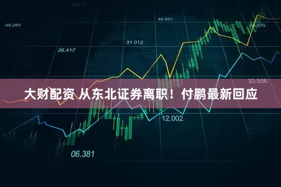 大财配资 从东北证券离职！付鹏最新回应