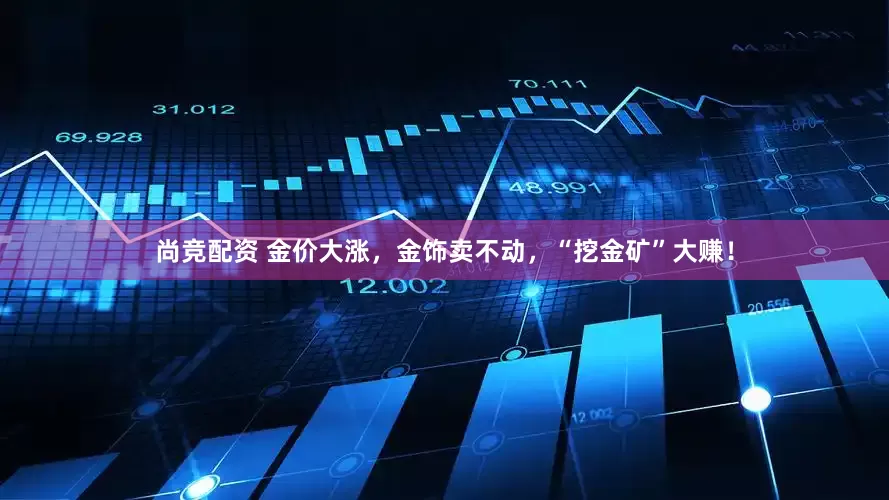 尚竞配资 金价大涨，金饰卖不动，“挖金矿”大赚！