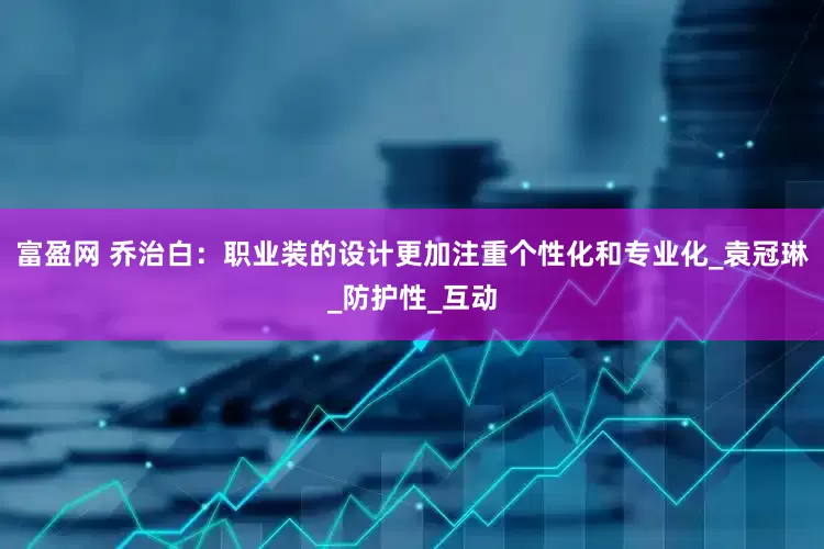 富盈网 乔治白：职业装的设计更加注重个性化和专业化_袁冠琳_防护性_互动