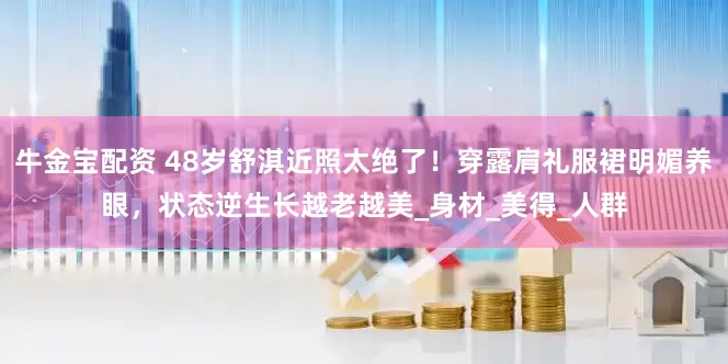 牛金宝配资 48岁舒淇近照太绝了！穿露肩礼服裙明媚养眼，状态逆生长越老越美_身材_美得_人群