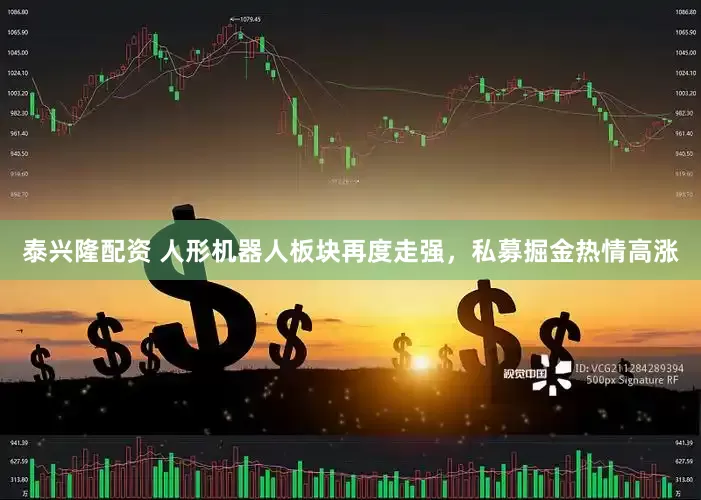 泰兴隆配资 人形机器人板块再度走强，私募掘金热情高涨