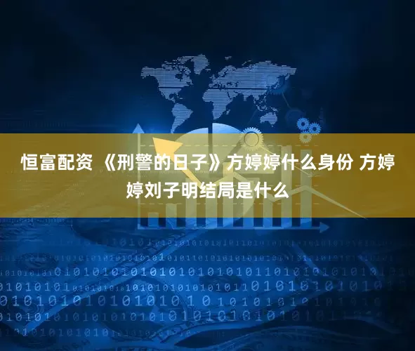 恒富配资 《刑警的日子》方婷婷什么身份 方婷婷刘子明结局是什么