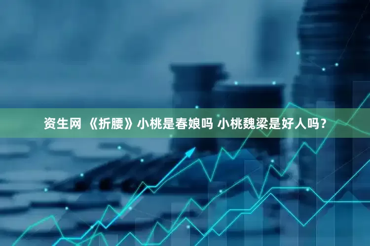 资生网 《折腰》小桃是春娘吗 小桃魏梁是好人吗？