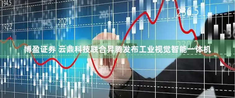 博盈证券 云鼎科技联合昇腾发布工业视觉智能一体机