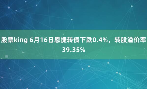 股票king 6月16日恩捷转债下跌0.4%，转股溢价率39.35%