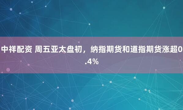 中祥配资 周五亚太盘初，纳指期货和道指期货涨超0.4%