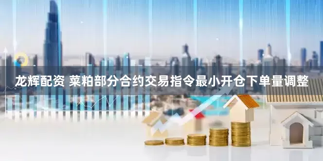 龙辉配资 菜粕部分合约交易指令最小开仓下单量调整