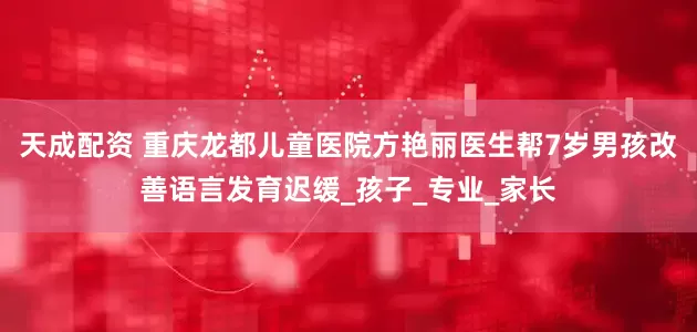 天成配资 重庆龙都儿童医院方艳丽医生帮7岁男孩改善语言发育迟缓_孩子_专业_家长