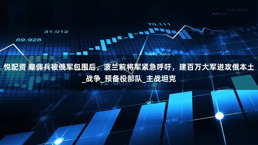 悦配资 雇佣兵被俄军包围后，波兰前将军紧急呼吁，建百万大军进攻俄本土_战争_预备役部队_主战坦克
