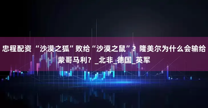 忠程配资 “沙漠之狐”败给“沙漠之鼠”？隆美尔为什么会输给蒙哥马利？_北非_德国_英军