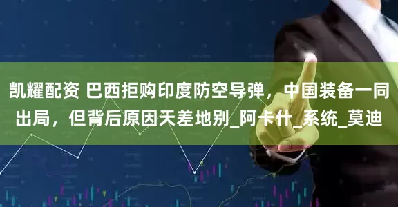 凯耀配资 巴西拒购印度防空导弹，中国装备一同出局，但背后原因天差地别_阿卡什_系统_莫迪