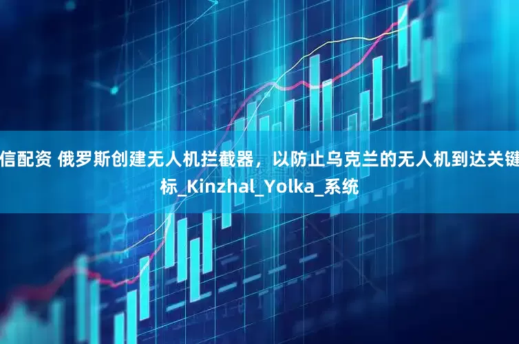 仁信配资 俄罗斯创建无人机拦截器，以防止乌克兰的无人机到达关键目标_Kinzhal_Yolka_系统