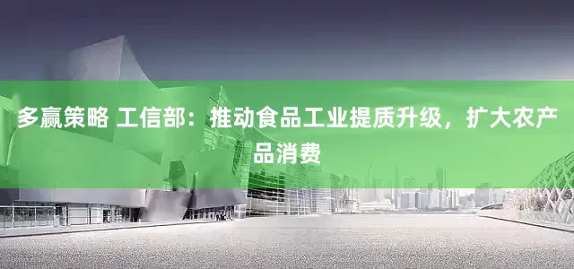 多赢策略 工信部：推动食品工业提质升级，扩大农产品消费