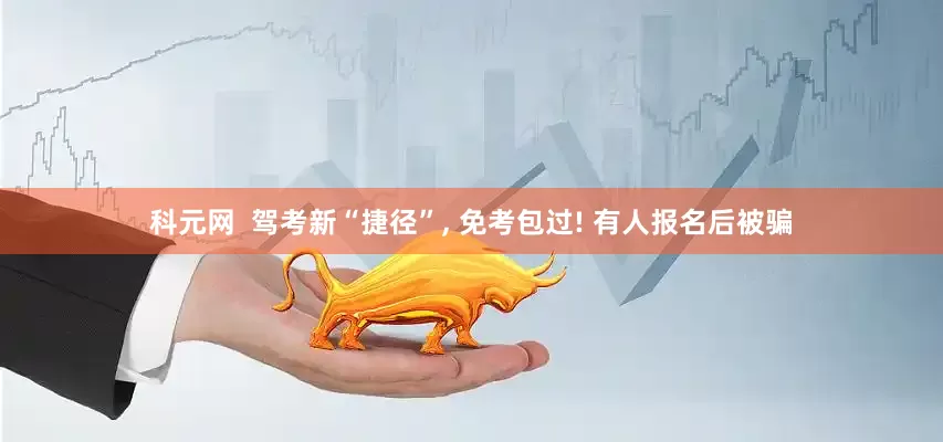 科元网  驾考新“捷径”, 免考包过! 有人报名后被骗