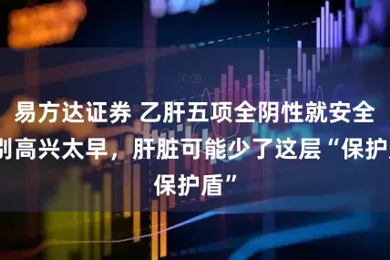 易方达证券 乙肝五项全阴性就安全？别高兴太早，肝脏可能少了这层“保护盾”
