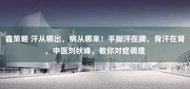 鑫策略 汗从哪出，病从哪来！手脚汗在脾，背汗在肾，中医刘秋峰，教你对症调理