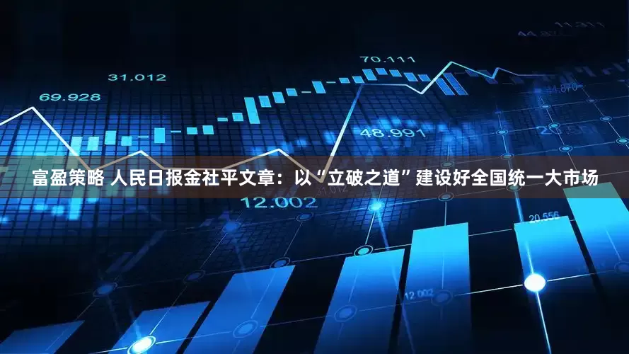 富盈策略 人民日报金社平文章：以“立破之道”建设好全国统一大市场