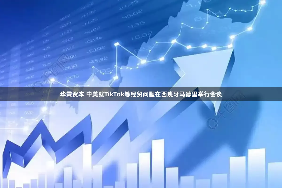 华霖资本 中美就TikTok等经贸问题在西班牙马德里举行会谈