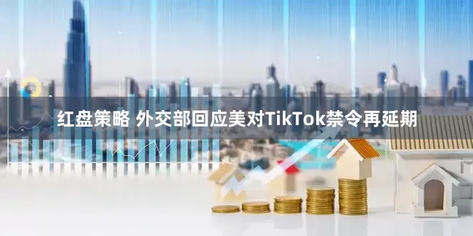 红盘策略 外交部回应美对TikTok禁令再延期