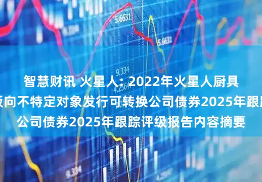 智慧财讯 火星人: 2022年火星人厨具股份有限公司创业板向不特定对象发行可转换公司债券2025年跟踪评级报告内容摘要