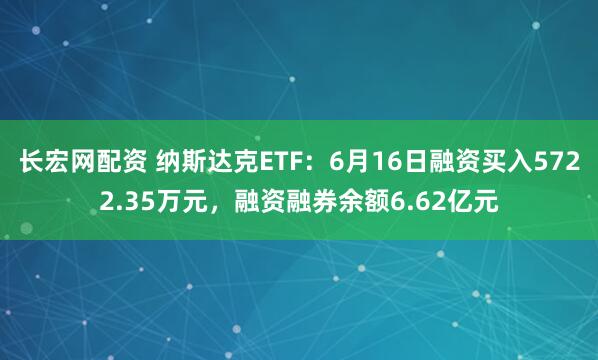 长宏网配资 纳斯达克ETF：6月16日融资买入5722.35万元，融资融券余额6.62亿元