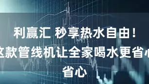利赢汇 秒享热水自由！这款管线机让全家喝水更省心