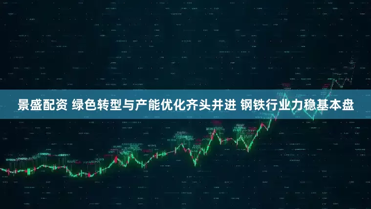 景盛配资 绿色转型与产能优化齐头并进 钢铁行业力稳基本盘