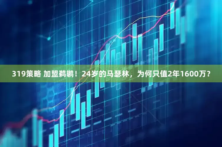319策略 加盟鹈鹕！24岁的马瑟林，为何只值2年1600万？