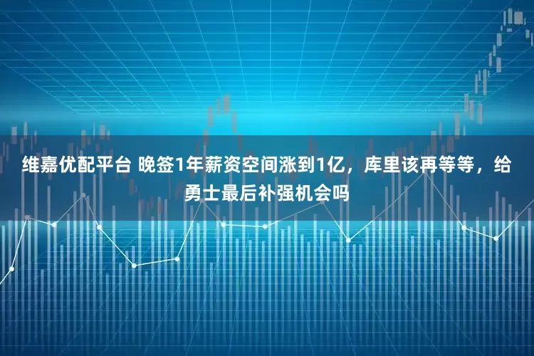 维嘉优配平台 晚签1年薪资空间涨到1亿，库里该再等等，给勇士最后补强机会吗