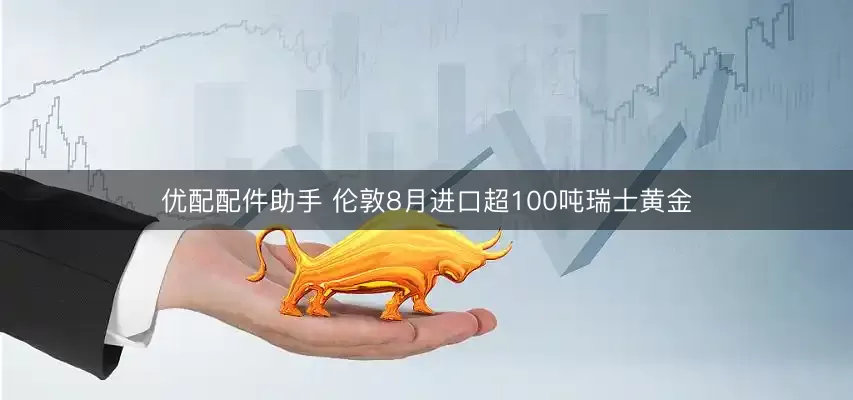优配配件助手 伦敦8月进口超100吨瑞士黄金